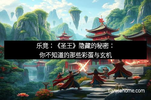 乐竞：《圣王》隐藏的秘密：你不知道的那些彩蛋与玄机
