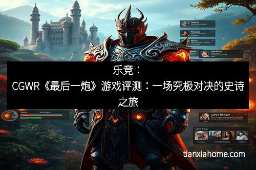 乐竞：CGWR《最后一炮》游戏评测：一场究极对决的史诗之旅