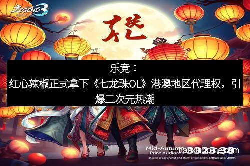 乐竞：红心辣椒正式拿下《七龙珠OL》港澳地区代理权，引爆二次元热潮